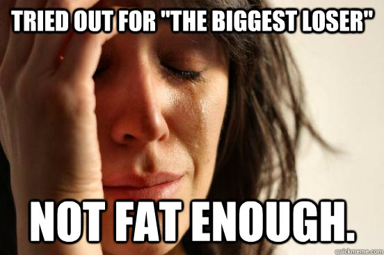 tried out for the biggest loser not fat enough - First World Problems