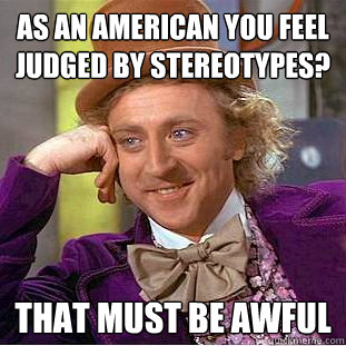 as an american you feel judged by stereotypes that must be - Creepy Wonka