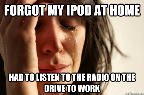forgot my ipod at home had to listen to the radio on the dri - First World Problems