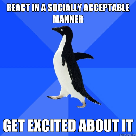 react in a socially acceptable manner get excited about it - Socially Awkward Penguin