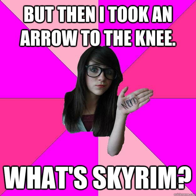 but then i took an arrow to the knee whats skyrim - Idiot Nerd Girl