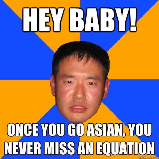 hey baby once you go asian you never miss an equation Drunk Asian
