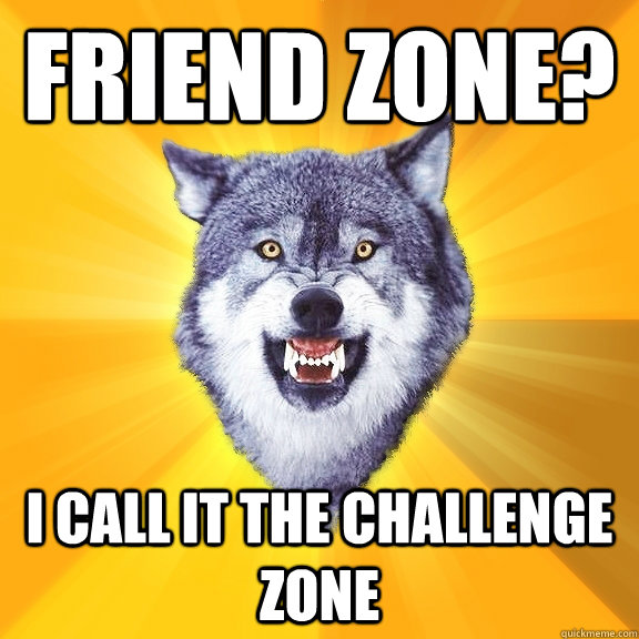 friend zone i call it the challenge zone - Courage Wolf