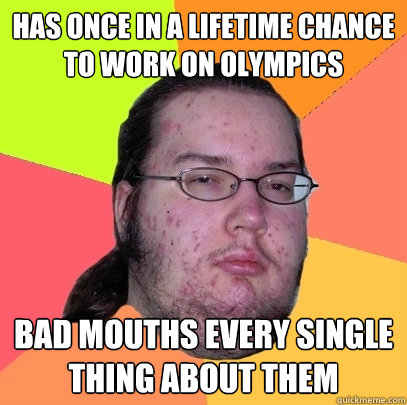 has once in a lifetime chance to work on olympics bad mouths - Butthurt Dweller