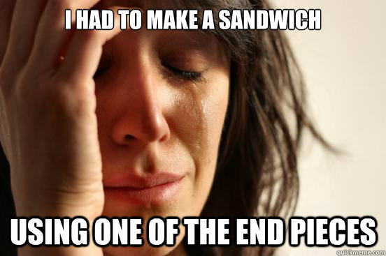 i had to make a sandwich using one of the end pieces - First World Problems