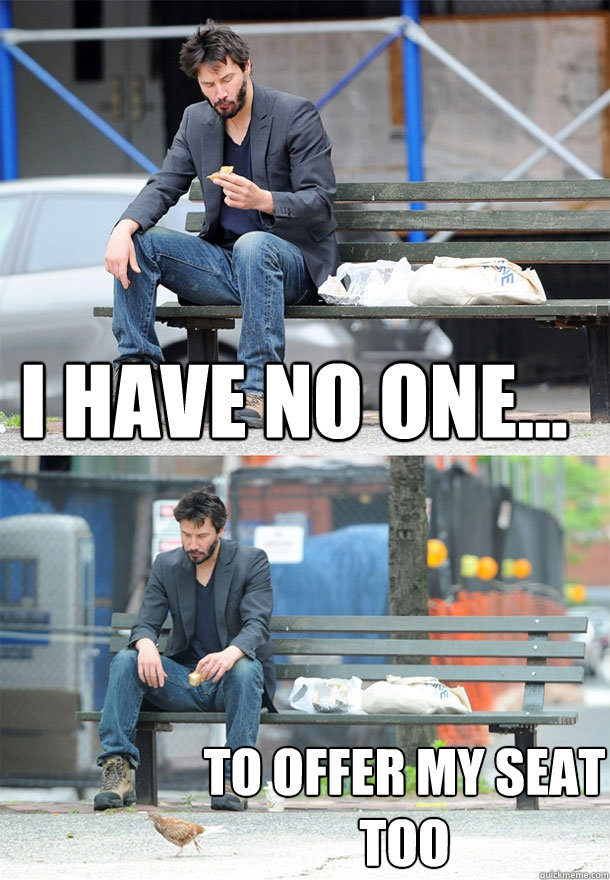 i have no one to offer my seat too - Sad Keanu