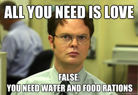 all you need is love false you need water and food rations - dwight