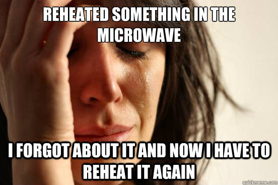 reheated something in the microwave i forgot about it and n - First World Problems