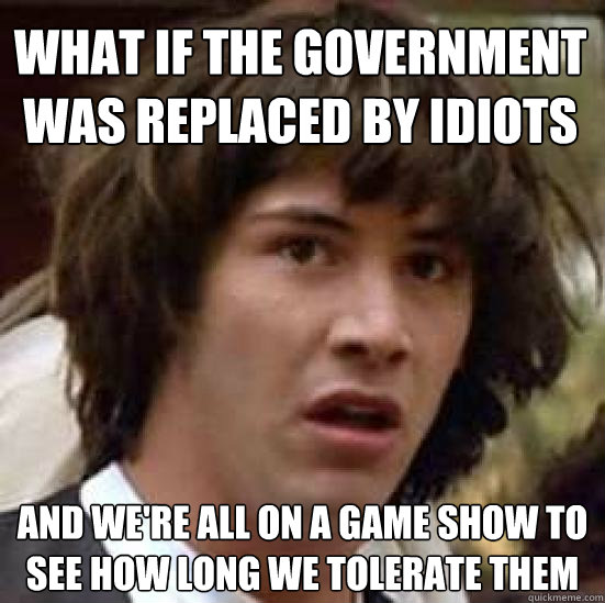 what if the government was replaced by idiots and were all - conspiracy keanu