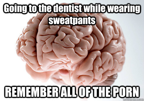 going to the dentist while wearing sweatpants remember all o - Scumbag Brain