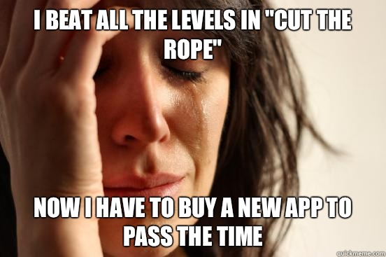I beat all the levels in Cut the Rope Now I have to buy a ne - First World Problems