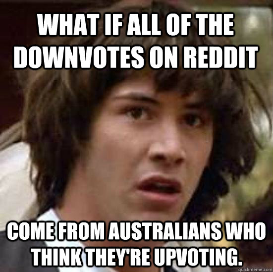 what if all of the downvotes on reddit come from australians - conspiracy keanu