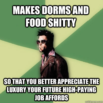 makes dorms and food shitty so that you better appreciate th - Helpful Tyler Durden