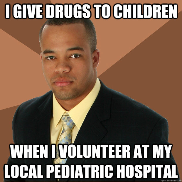 i give drugs to children when i volunteer at my local pediat - Successful Black Man