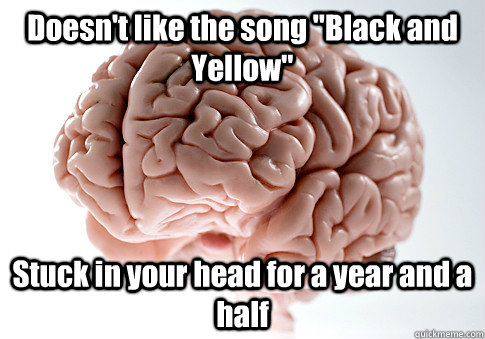 doesnt like the song black and yellow stuck in your head - Scumbag Brain