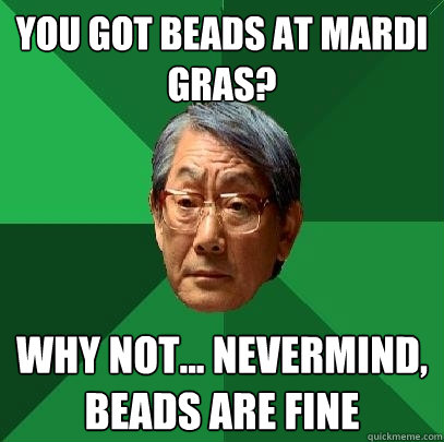 you got beads at mardi gras why not nevermind beads are - High Expectations Asian Father