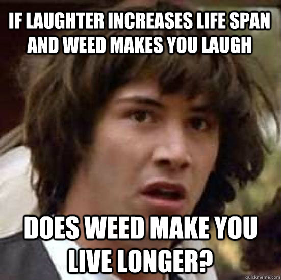 if laughter increases life span and weed makes you laugh doe - conspiracy keanu