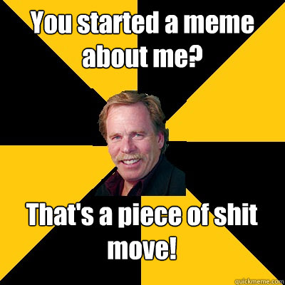 you started a meme about me thats a piece of shit move - John Steigerwald