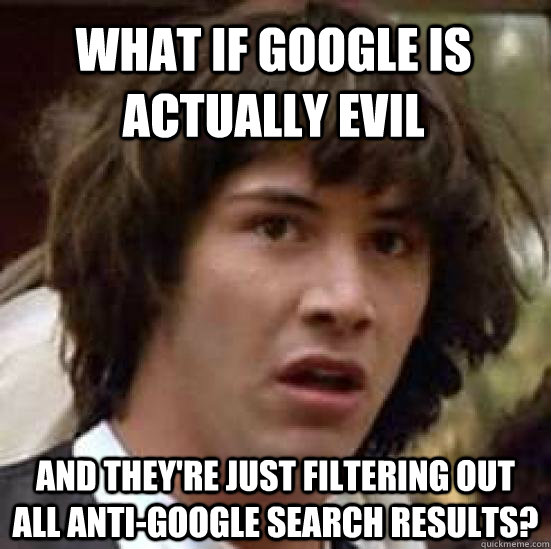 what if google is actually evil and theyre just filtering o - conspiracy keanu