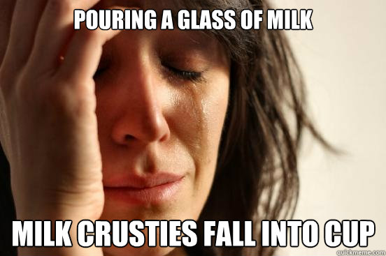 pouring a glass of milk milk crusties fall into cup - First World Problems