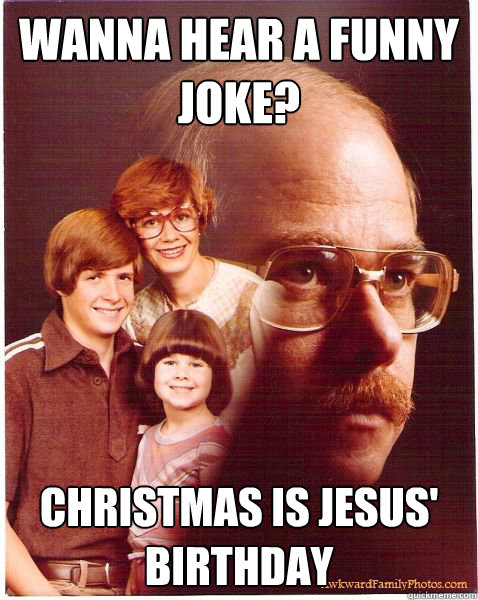 wanna hear a funny joke christmas is jesus birthday - Vengeance Dad