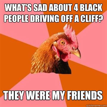 whats sad about 4 black people driving off a cliff they we - Anti-Joke Chicken