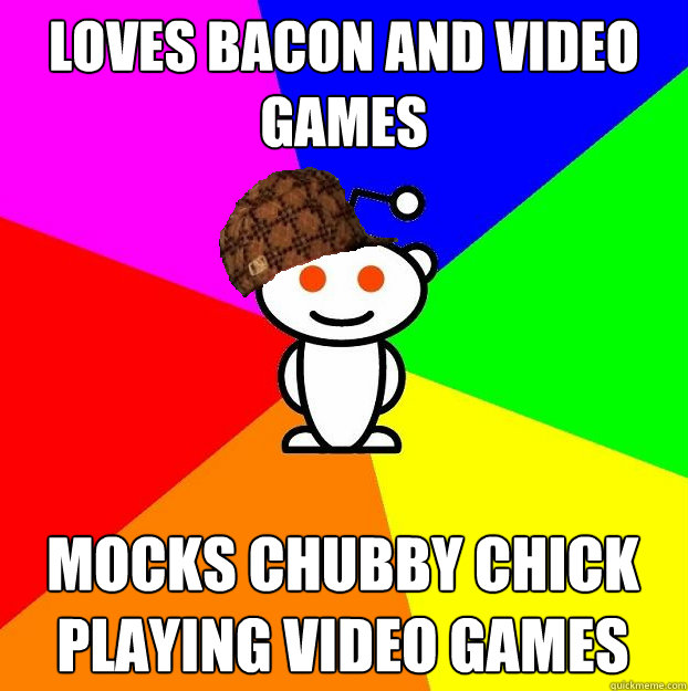 loves bacon and video games mocks chubby chick playing video - Scumbag Redditor