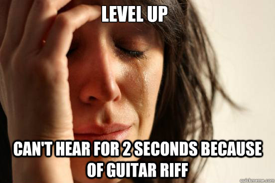 level up cant hear for 2 seconds because of guitar riff - First World Problems