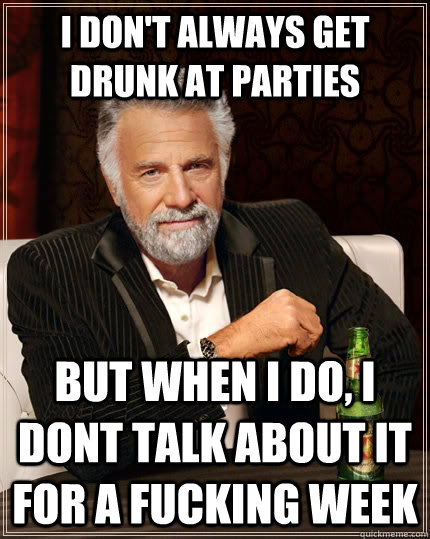 i dont always get drunk at parties but when i do i dont ta - The Most Interesting Man In The World