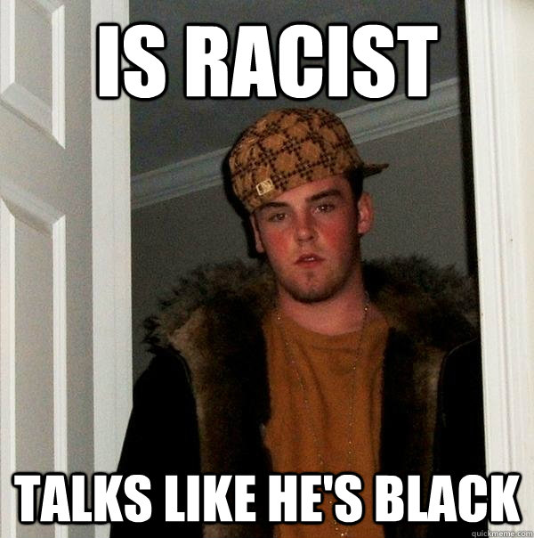 is racist talks like hes black - Scumbag Steve