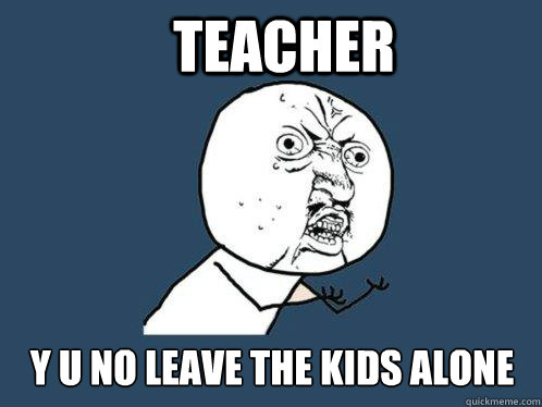 teacher y u no leave the kids alone - Y U No