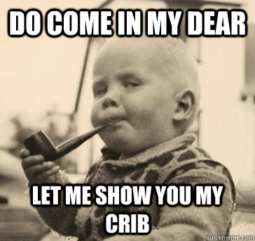 do come in my dear let me show you my crib - Classy Baby