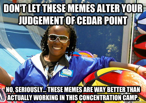 dont let these memes alter your judgement of cedar point no - Cedar Point employee