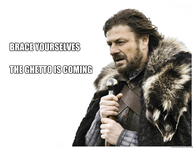 brace yourselves the ghetto is coming - Imminent Ned