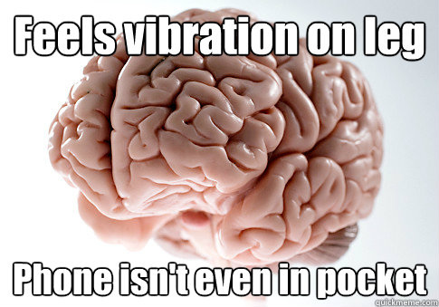 feels vibration on leg phone isnt even in pocket  - Scumbag Brain