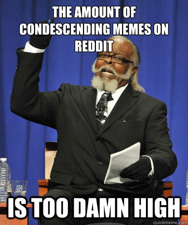 the amount of condescending memes on reddit is too damn hig - The Rent Is Too Damn High