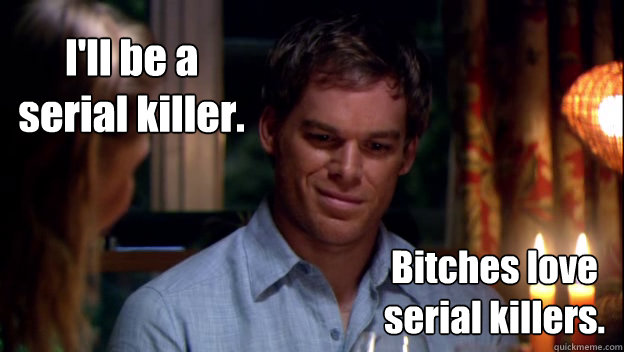 ill be a serial killer bitches love serial killers - Dexter