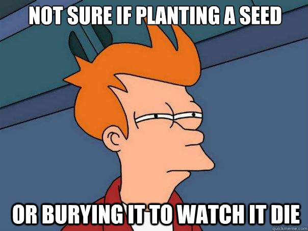 not sure if planting a seed or burying it to watch it die - Futurama Fry