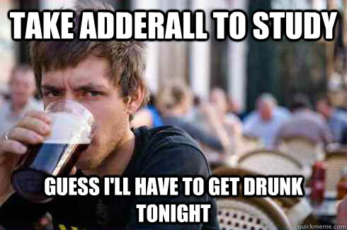 take adderall to study guess ill have to get drunk tonight - Lazy College Senior