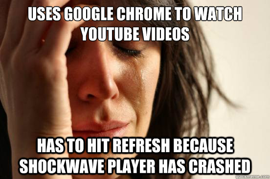 uses google chrome to watch youtube videos has to hit refres - First World Problems