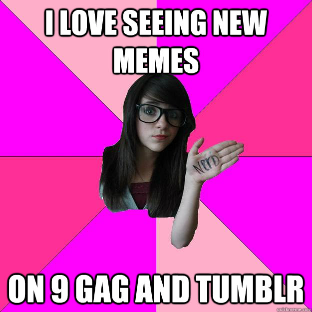 i love seeing new memes on 9 gag and tumblr - Idiot Nerd Girl