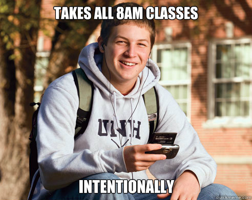 takes all 8am classes intentionally - College Freshman