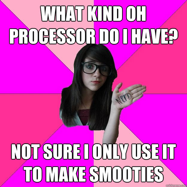 what kind oh processor do i have not sure i only use it to - Idiot Nerd Girl