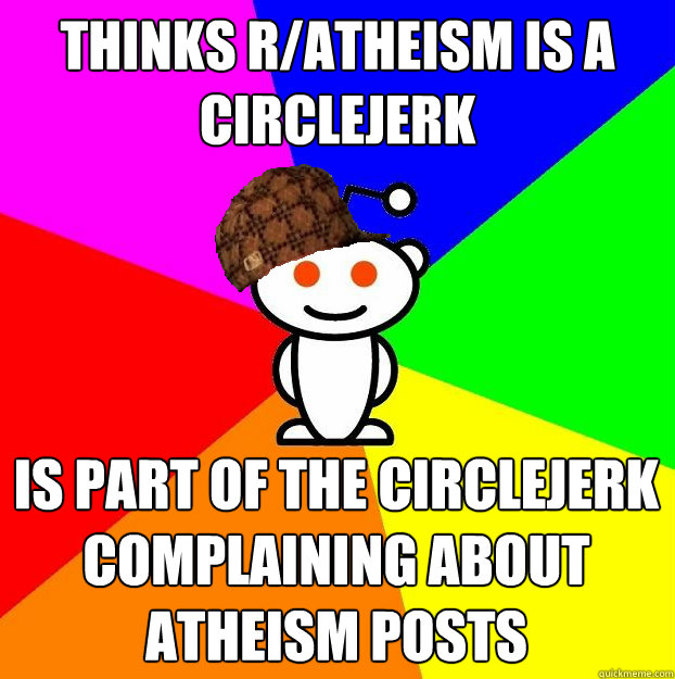 thinks ratheism is a circlejerk is part of the circlejerk c - Scumbag Redditor