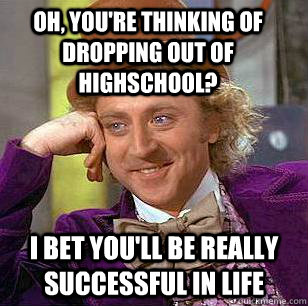 oh youre thinking of dropping out of highschool i bet you - Condescending Wonka