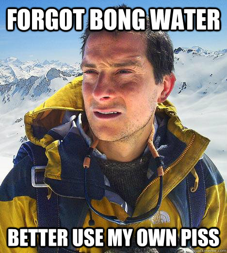 forgot bong water better use my own piss - Bear Grylls