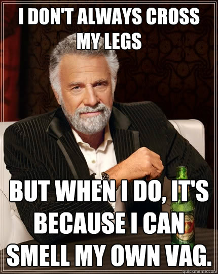 i dont always cross my legs but when i do its because i c - The Most Interesting Man In The World