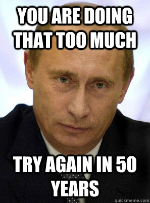 you are doing that too much try again in 50 years - Putin