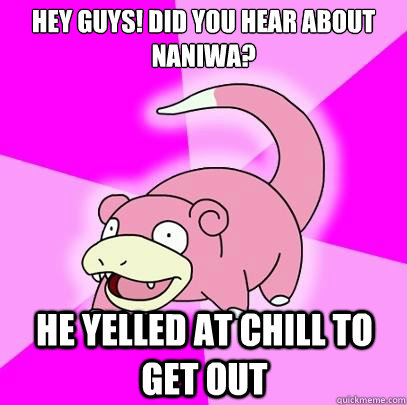 hey guys did you hear about naniwa he yelled at chill to g - Slowpoke