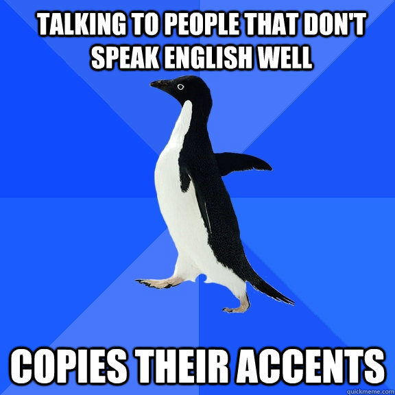 talking to people that dont speak english well copies their - Socially Awkward Penguin